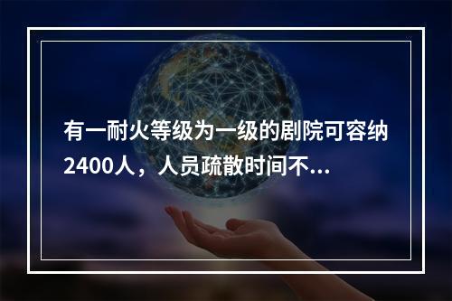 有一耐火等级为一级的剧院可容纳2400人，人员疏散时间不大于