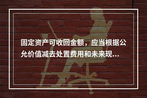 固定资产可收回金额，应当根据公允价值减去处置费用和未来现金流