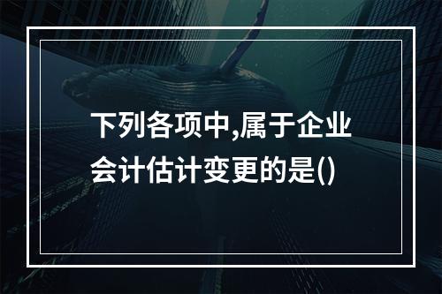 下列各项中,属于企业会计估计变更的是()