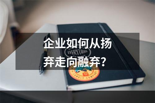 企业如何从扬弃走向融弃？