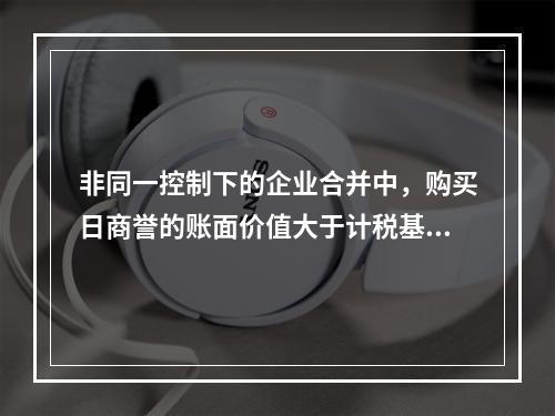 非同一控制下的企业合并中，购买日商誉的账面价值大于计税基础产