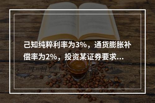 己知纯粹利率为3%，通货膨胀补偿率为2%，投资某证券要求的风