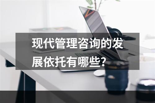 现代管理咨询的发展依托有哪些？