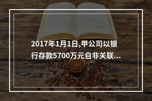 2017年1月1日,甲公司以银行存款5700万元自非关联方取