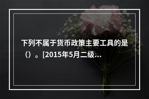 下列不属于货币政策主要工具的是（）。[2015年5月二级真题