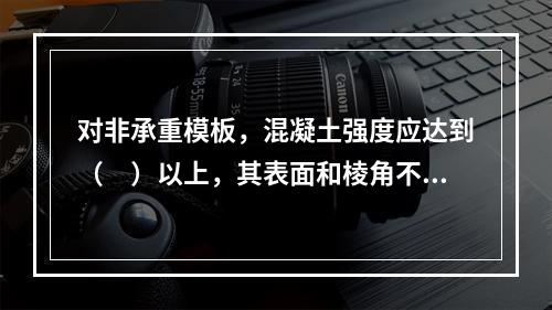 对非承重模板，混凝土强度应达到（　）以上，其表面和棱角不因拆