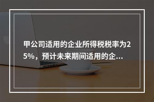 甲公司适用的企业所得税税率为25%，预计未来期间适用的企业所