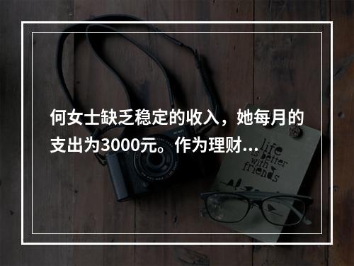 何女士缺乏稳定的收入，她每月的支出为3000元。作为理财规划