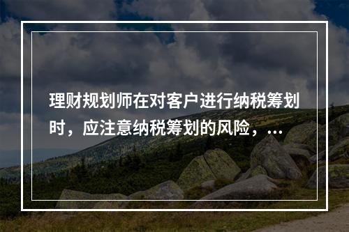 理财规划师在对客户进行纳税筹划时，应注意纳税筹划的风险，下