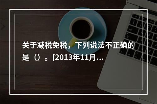 关于减税免税，下列说法不正确的是（）。[2013年11月二级