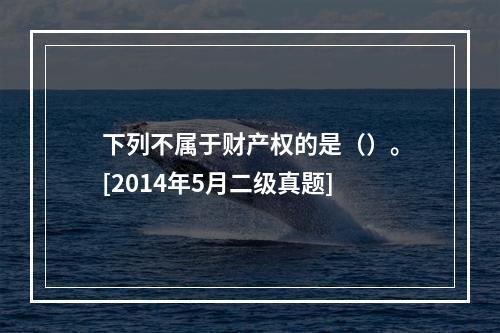 下列不属于财产权的是（）。[2014年5月二级真题]