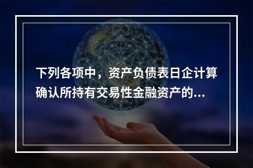 下列各项中，资产负债表日企计算确认所持有交易性金融资产的公允