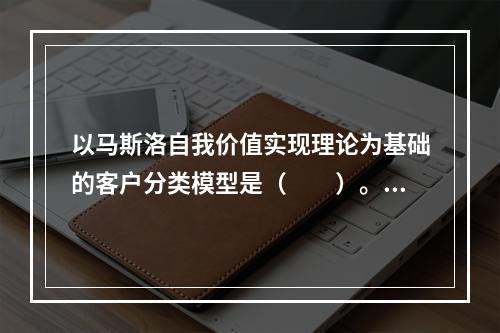 以马斯洛自我价值实现理论为基础的客户分类模型是（　　）。[