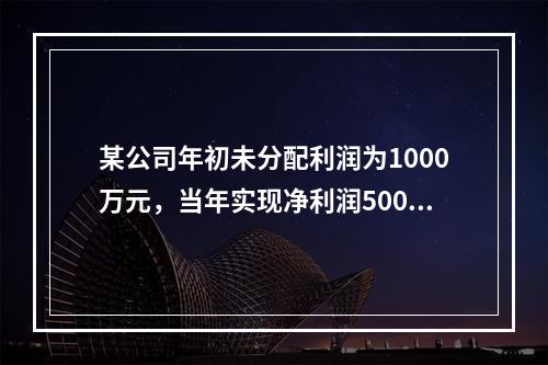 某公司年初未分配利润为1000万元，当年实现净利润500万元