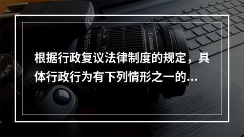 根据行政复议法律制度的规定，具体行政行为有下列情形之一的，决