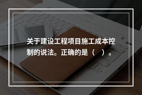 关于建设工程项目施工成本控制的说法。正确的是（　）。