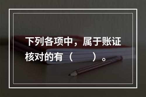 下列各项中，属于账证核对的有（　　）。