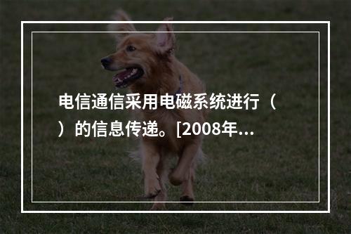 电信通信采用电磁系统进行（　　）的信息传递。[2008年真题