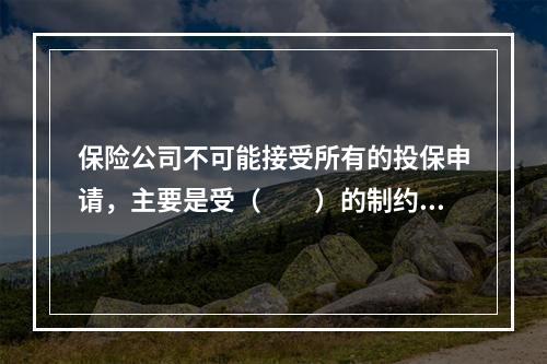 保险公司不可能接受所有的投保申请，主要是受（　　）的制约。[