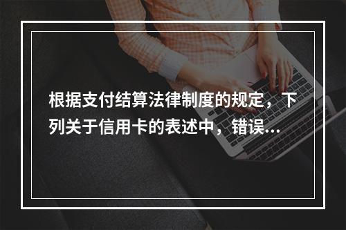 根据支付结算法律制度的规定，下列关于信用卡的表述中，错误的是