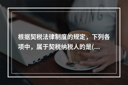 根据契税法律制度的规定，下列各项中，属于契税纳税人的是( )