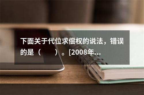 下面关于代位求偿权的说法，错误的是（　　）。[2008年真题