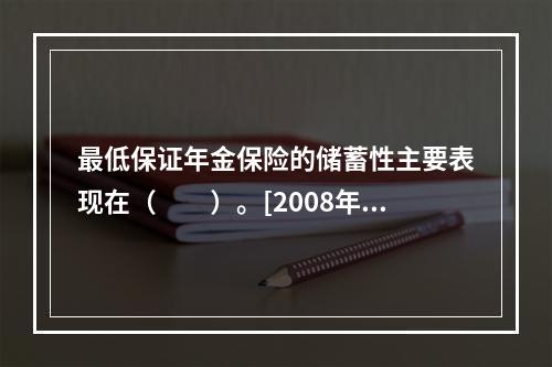 最低保证年金保险的储蓄性主要表现在（　　）。[2008年真题