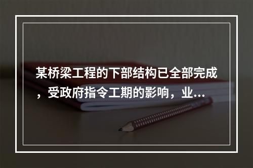 某桥梁工程的下部结构已全部完成，受政府指令工期的影响，业主将