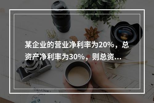 某企业的营业净利率为20%，总资产净利率为30%，则总资产周