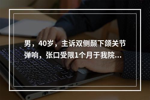 男，40岁，主诉双侧颞下颌关节弹响，张口受限1个月于我院就诊