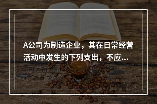 A公司为制造企业，其在日常经营活动中发生的下列支出，不应计入