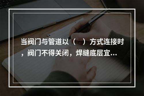 当阀门与管道以（　）方式连接时，阀门不得关闭，焊缝底层宜采用