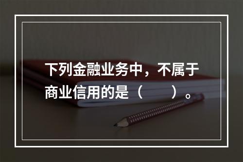 下列金融业务中，不属于商业信用的是（　　）。