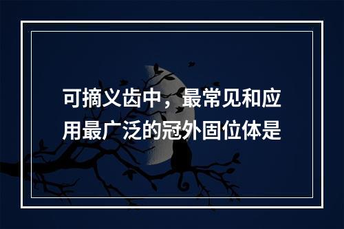 可摘义齿中，最常见和应用最广泛的冠外固位体是