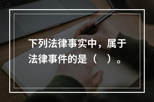 下列法律事实中，属于法律事件的是（　）。