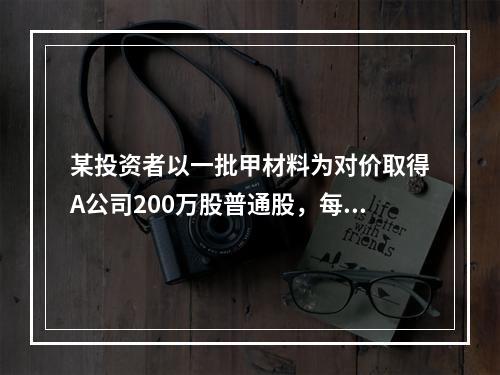 某投资者以一批甲材料为对价取得A公司200万股普通股，每股面