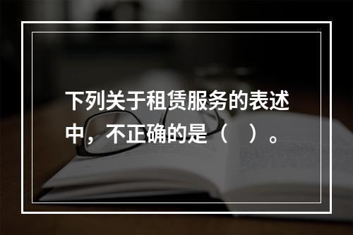 下列关于租赁服务的表述中，不正确的是（　）。