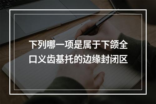 下列哪一项是属于下颌全口义齿基托的边缘封闭区