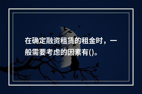 在确定融资租赁的租金时，一般需要考虑的因素有()。