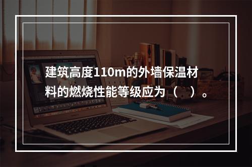 建筑高度110m的外墙保温材料的燃烧性能等级应为（　）。