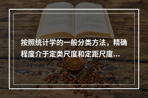 按照统计学的一般分类方法，精确程度介于定类尺度和定距尺度之间