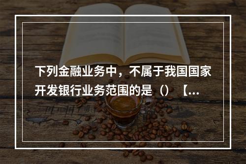 下列金融业务中，不属于我国国家开发银行业务范围的是（）【20