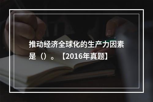 推动经济全球化的生产力因素是（）。【2016年真题】