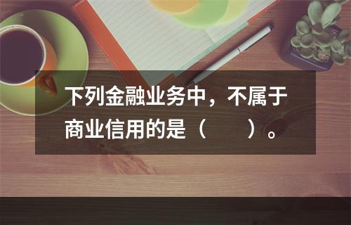 下列金融业务中，不属于商业信用的是（　　）。