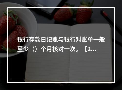 银行存款日记账与银行对账单一般至少（）个月核对一次。【201