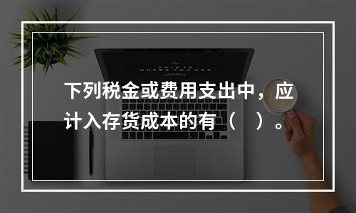 下列税金或费用支出中，应计入存货成本的有（　）。