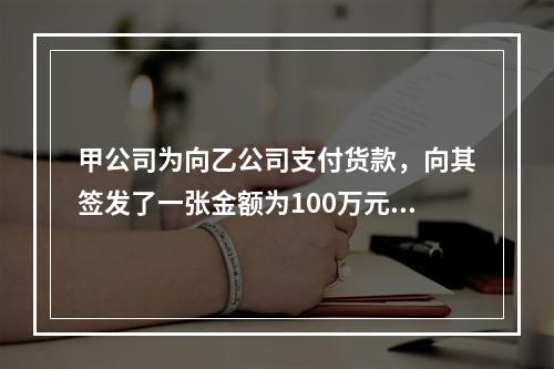 甲公司为向乙公司支付货款，向其签发了一张金额为100万元的转