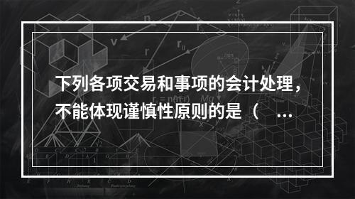 下列各项交易和事项的会计处理，不能体现谨慎性原则的是（　）。