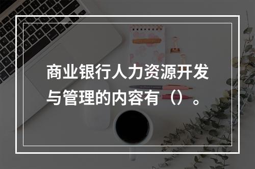 商业银行人力资源开发与管理的内容有（）。