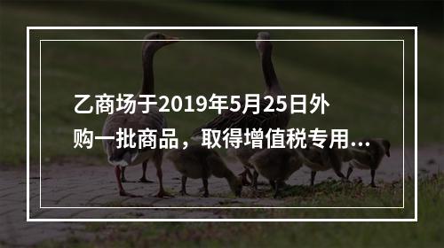 乙商场于2019年5月25日外购一批商品，取得增值税专用发票